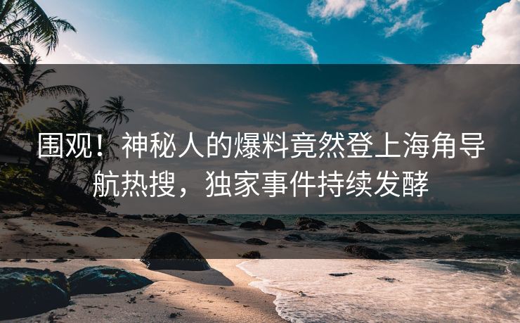 围观！神秘人的爆料竟然登上海角导航热搜，独家事件持续发酵