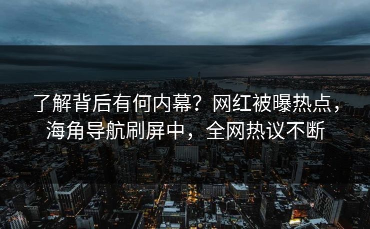 了解背后有何内幕？网红被曝热点，海角导航刷屏中，全网热议不断