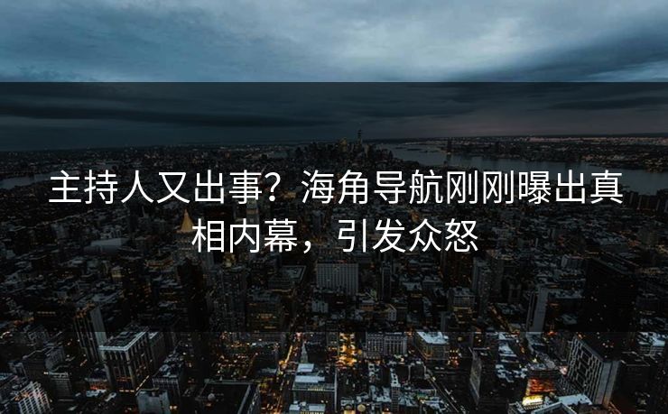 主持人又出事？海角导航刚刚曝出真相内幕，引发众怒