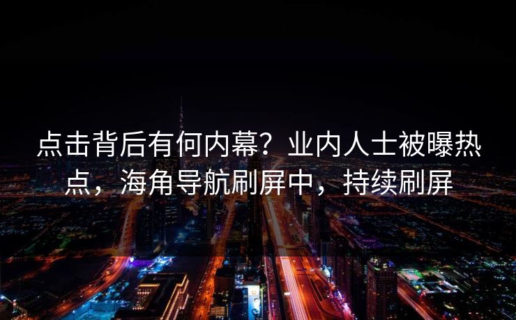 点击背后有何内幕？业内人士被曝热点，海角导航刷屏中，持续刷屏