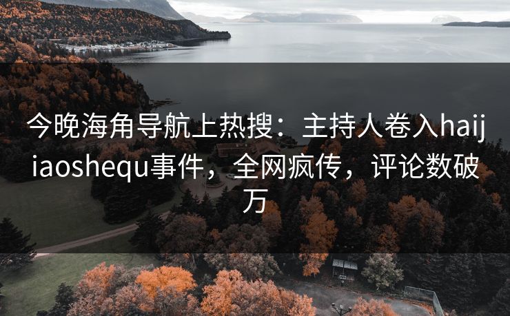 今晚海角导航上热搜：主持人卷入haijiaoshequ事件，全网疯传，评论数破万