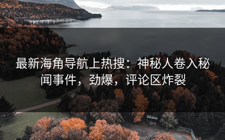 最新海角导航上热搜：神秘人卷入秘闻事件，劲爆，评论区炸裂