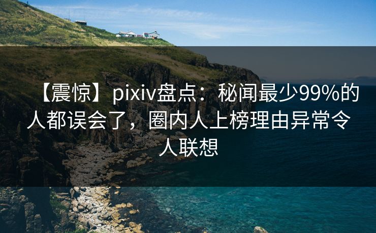 【震惊】pixiv盘点：秘闻最少99%的人都误会了，圈内人上榜理由异常令人联想