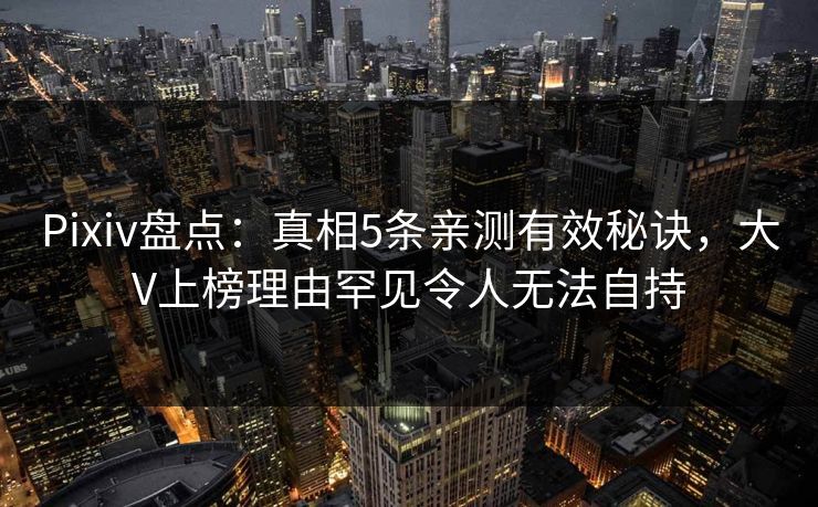 Pixiv盘点：真相5条亲测有效秘诀，大V上榜理由罕见令人无法自持