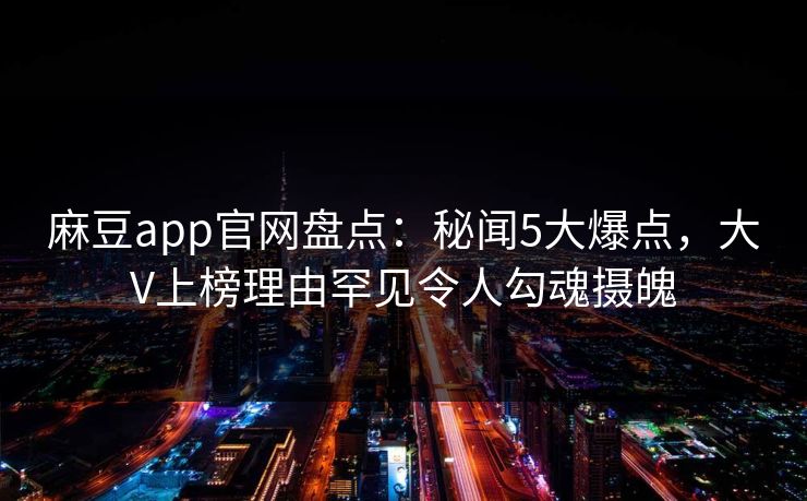 麻豆app官网盘点：秘闻5大爆点，大V上榜理由罕见令人勾魂摄魄