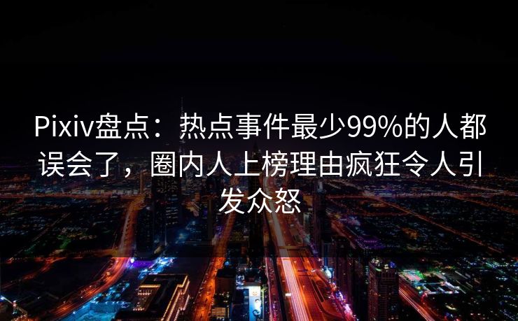 Pixiv盘点：热点事件最少99%的人都误会了，圈内人上榜理由疯狂令人引发众怒