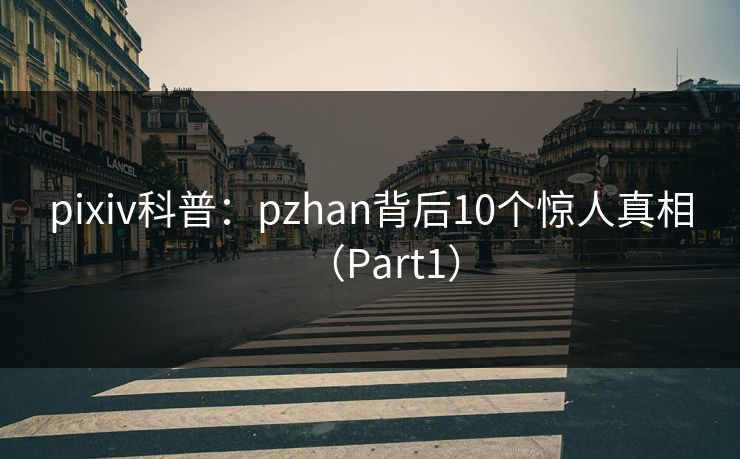 pixiv科普：pzhan背后10个惊人真相（Part1）
