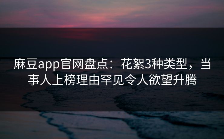 麻豆app官网盘点：花絮3种类型，当事人上榜理由罕见令人欲望升腾
