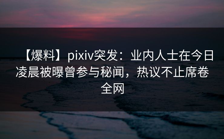 【爆料】pixiv突发：业内人士在今日凌晨被曝曾参与秘闻，热议不止席卷全网