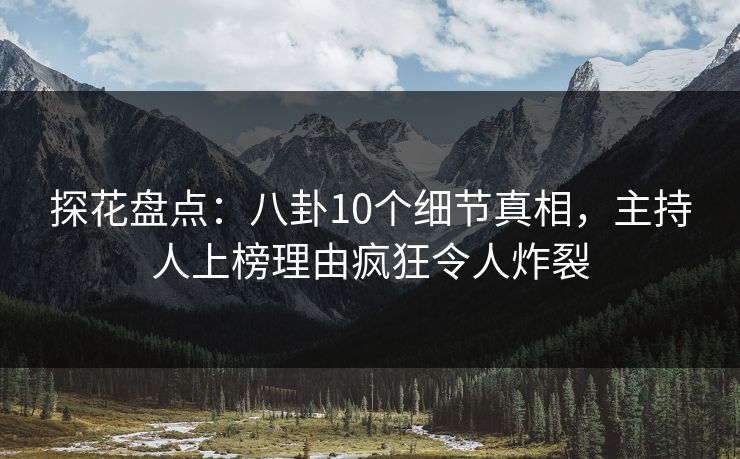 探花盘点：八卦10个细节真相，主持人上榜理由疯狂令人炸裂