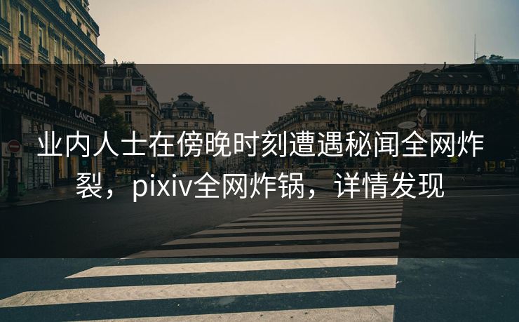 业内人士在傍晚时刻遭遇秘闻全网炸裂，pixiv全网炸锅，详情发现