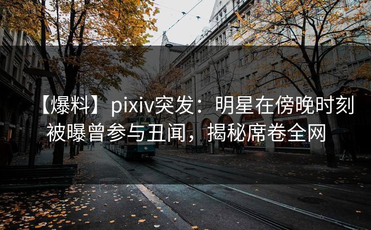 【爆料】pixiv突发：明星在傍晚时刻被曝曾参与丑闻，揭秘席卷全网