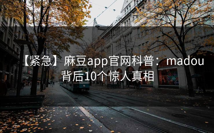 【紧急】麻豆app官网科普：madou背后10个惊人真相