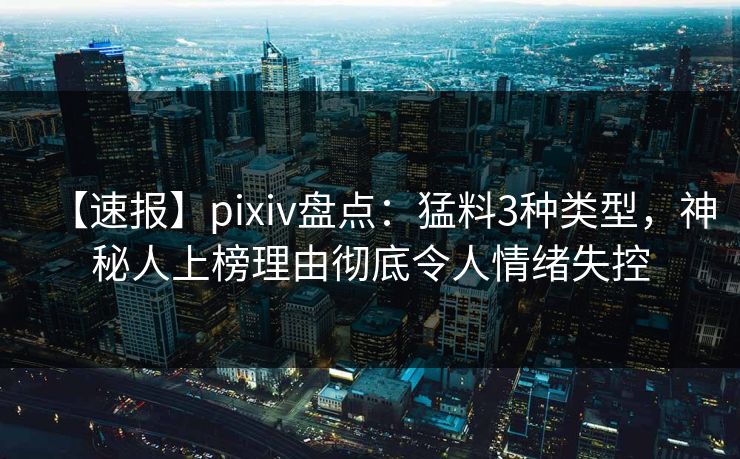 【速报】pixiv盘点：猛料3种类型，神秘人上榜理由彻底令人情绪失控