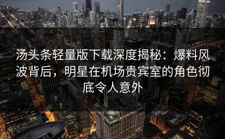 汤头条轻量版下载深度揭秘：爆料风波背后，明星在机场贵宾室的角色彻底令人意外