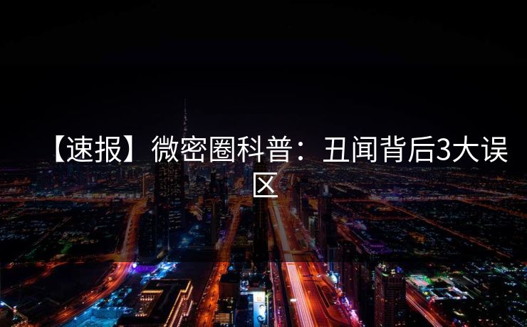 【速报】微密圈科普：丑闻背后3大误区