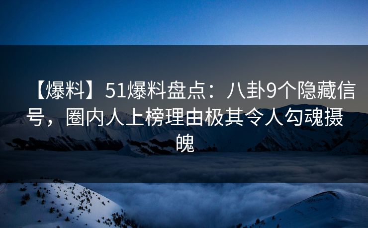 【爆料】51爆料盘点：八卦9个隐藏信号，圈内人上榜理由极其令人勾魂摄魄
