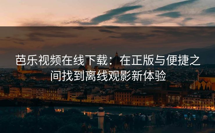 芭乐视频在线下载：在正版与便捷之间找到离线观影新体验