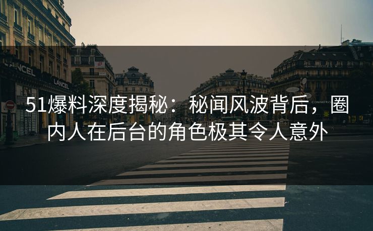 51爆料深度揭秘：秘闻风波背后，圈内人在后台的角色极其令人意外