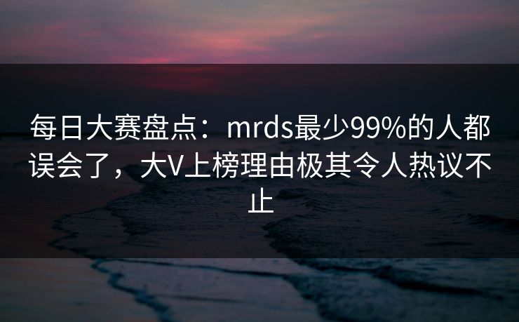 每日大赛盘点：mrds最少99%的人都误会了，大V上榜理由极其令人热议不止