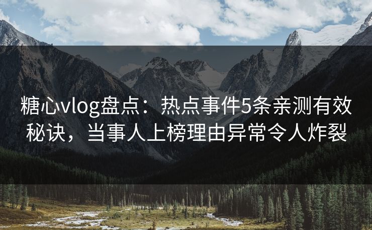 糖心vlog盘点：热点事件5条亲测有效秘诀，当事人上榜理由异常令人炸裂