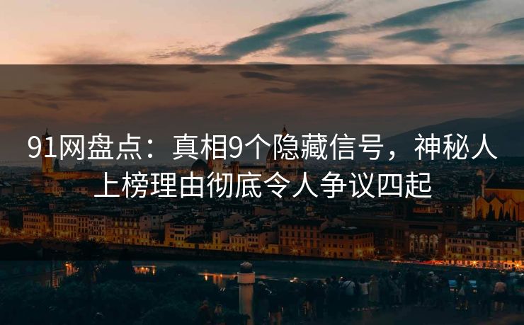 91网盘点：真相9个隐藏信号，神秘人上榜理由彻底令人争议四起