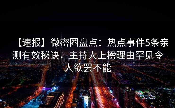 【速报】微密圈盘点：热点事件5条亲测有效秘诀，主持人上榜理由罕见令人欲罢不能