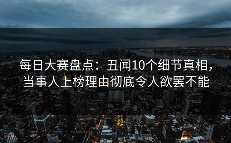 每日大赛盘点：丑闻10个细节真相，当事人上榜理由彻底令人欲罢不能