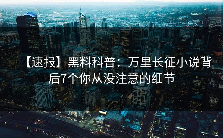 【速报】黑料科普：万里长征小说背后7个你从没注意的细节