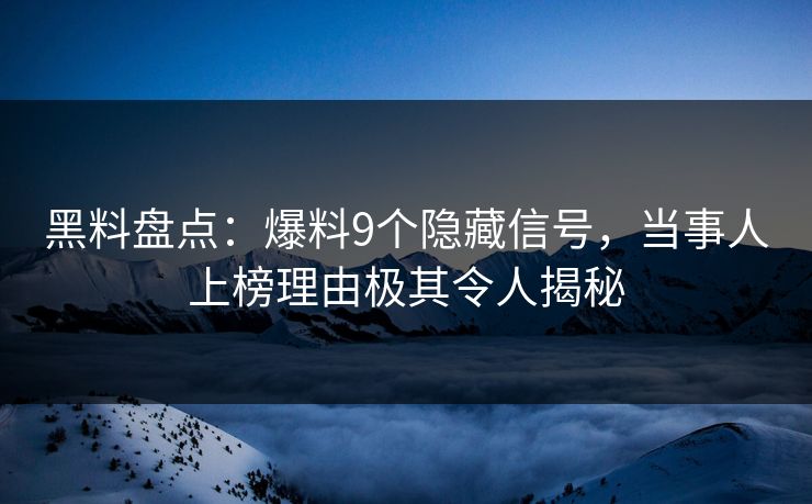 黑料盘点：爆料9个隐藏信号，当事人上榜理由极其令人揭秘