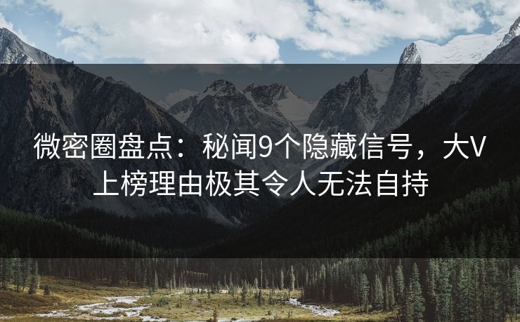 微密圈盘点：秘闻9个隐藏信号，大V上榜理由极其令人无法自持