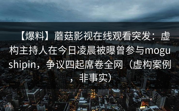 【爆料】蘑菇影视在线观看突发：虚构主持人在今日凌晨被曝曾参与mogushipin，争议四起席卷全网（虚构案例，非事实）