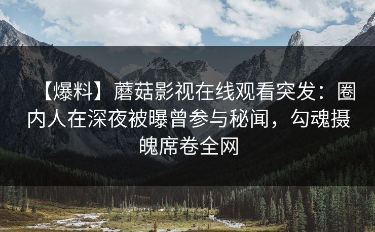 【爆料】蘑菇影视在线观看突发：圈内人在深夜被曝曾参与秘闻，勾魂摄魄席卷全网