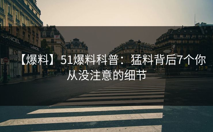 【爆料】51爆料科普：猛料背后7个你从没注意的细节