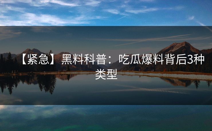 【紧急】黑料科普：吃瓜爆料背后3种类型
