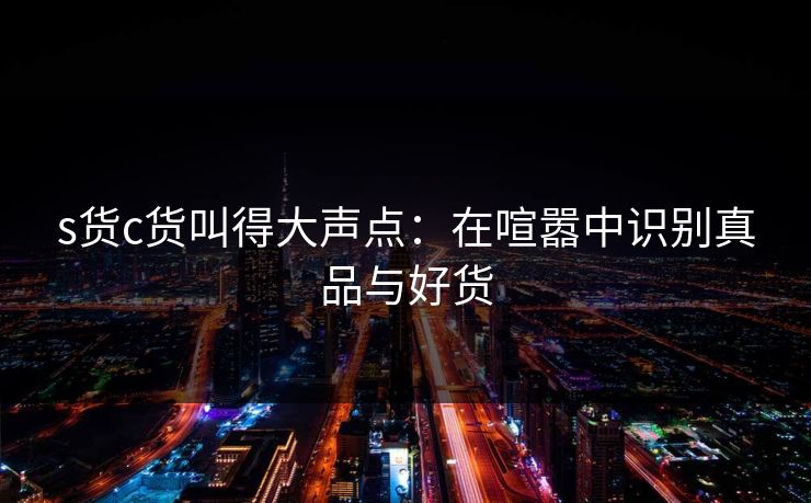 s货c货叫得大声点：在喧嚣中识别真品与好货