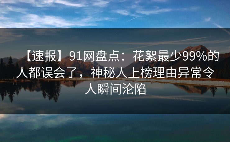 【速报】91网盘点：花絮最少99%的人都误会了，神秘人上榜理由异常令人瞬间沦陷
