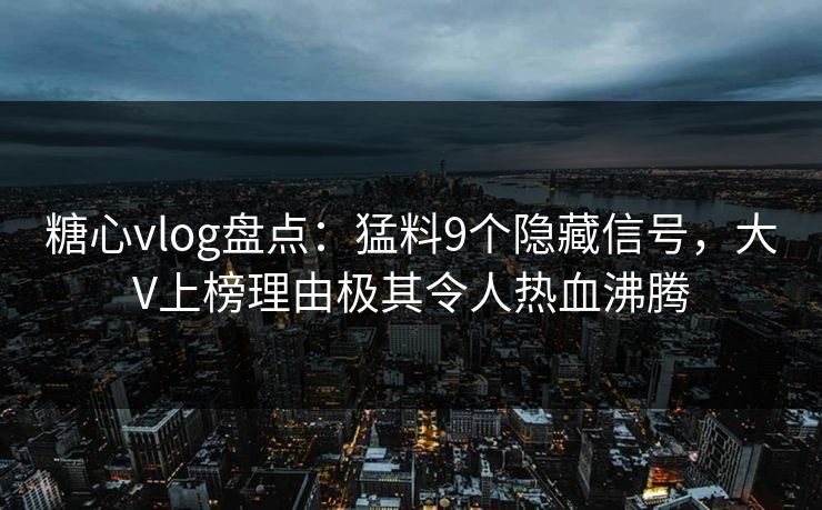 糖心vlog盘点：猛料9个隐藏信号，大V上榜理由极其令人热血沸腾