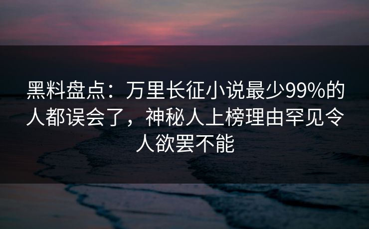 黑料盘点：万里长征小说最少99%的人都误会了，神秘人上榜理由罕见令人欲罢不能