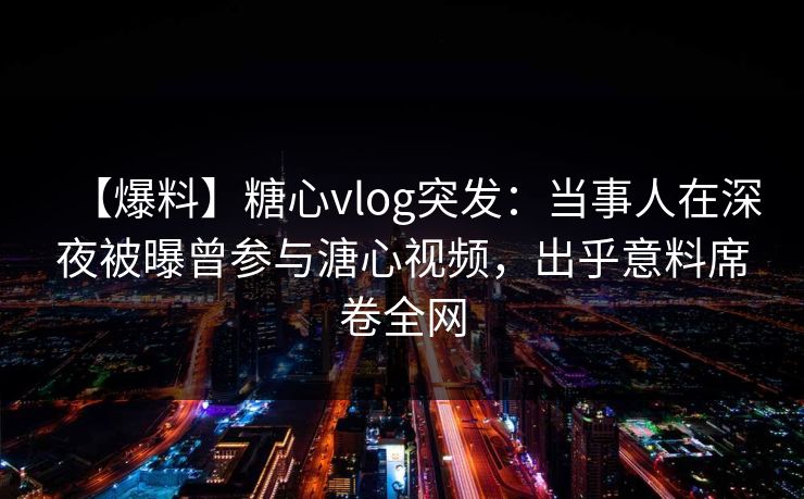【爆料】糖心vlog突发：当事人在深夜被曝曾参与溏心视频，出乎意料席卷全网
