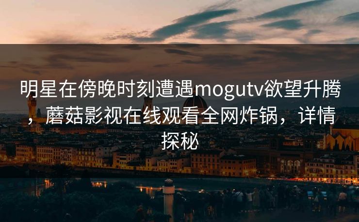 明星在傍晚时刻遭遇mogutv欲望升腾，蘑菇影视在线观看全网炸锅，详情探秘