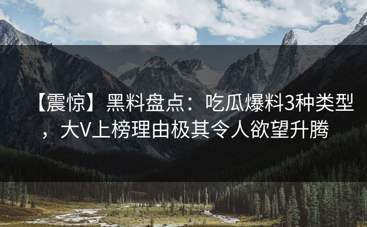 【震惊】黑料盘点：吃瓜爆料3种类型，大V上榜理由极其令人欲望升腾