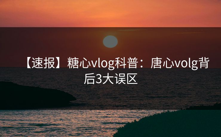 【速报】糖心vlog科普：唐心volg背后3大误区