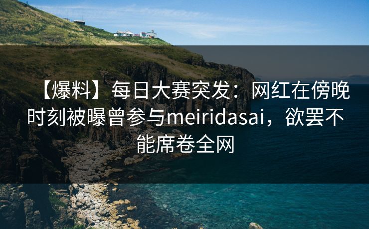 【爆料】每日大赛突发：网红在傍晚时刻被曝曾参与meiridasai，欲罢不能席卷全网
