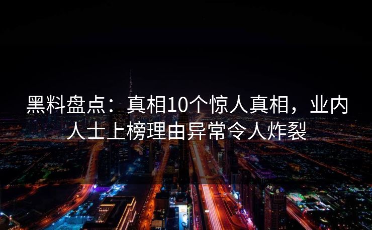 黑料盘点：真相10个惊人真相，业内人士上榜理由异常令人炸裂