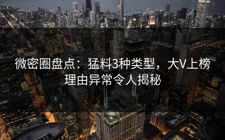 微密圈盘点：猛料3种类型，大V上榜理由异常令人揭秘
