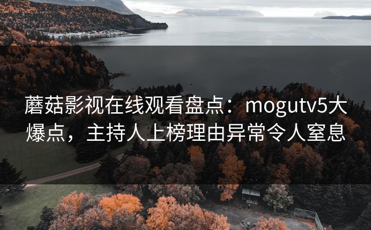蘑菇影视在线观看盘点：mogutv5大爆点，主持人上榜理由异常令人窒息