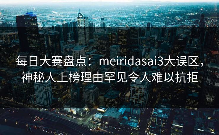 每日大赛盘点：meiridasai3大误区，神秘人上榜理由罕见令人难以抗拒