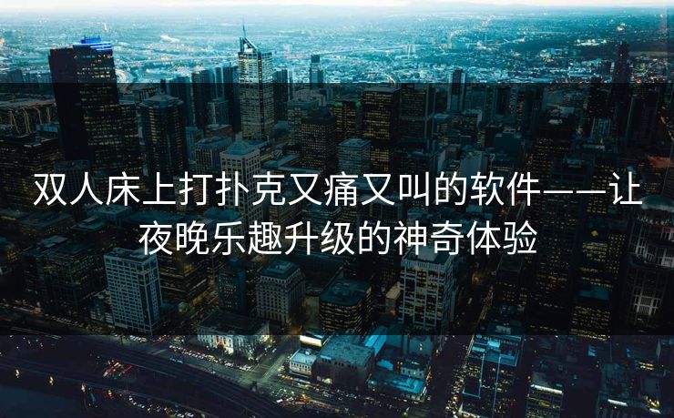 双人床上打扑克又痛又叫的软件——让夜晚乐趣升级的神奇体验