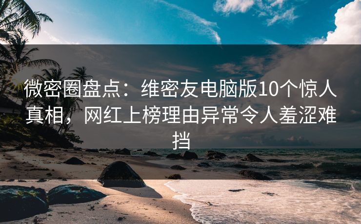 微密圈盘点：维密友电脑版10个惊人真相，网红上榜理由异常令人羞涩难挡